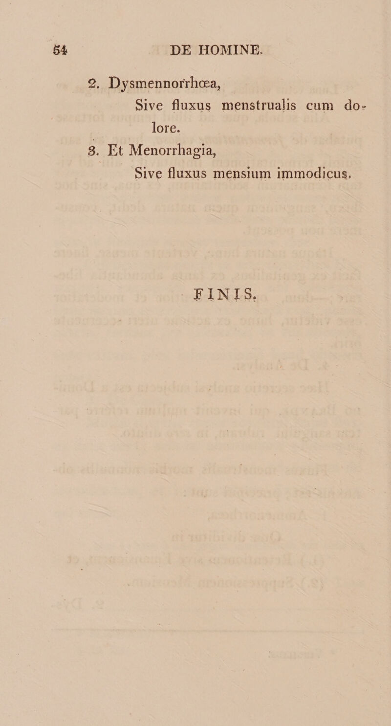 2. Dysmennofrhceaj Sive fluxus menstrualis cum do? lore. S. Et Menorrhagia, Sive fluxus mensium immodicus. FINIS,