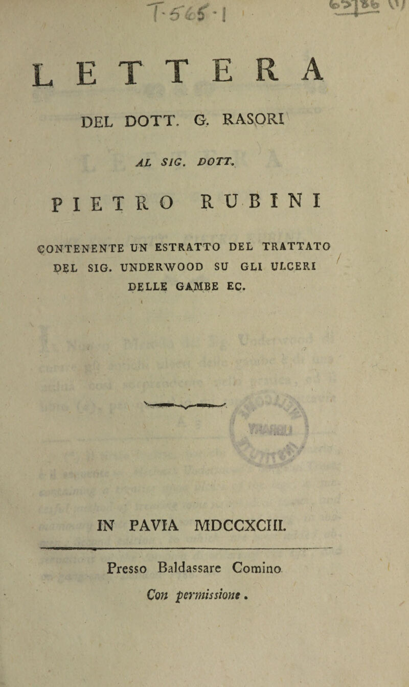 lettera DEL DOTT. G. RASORI AL S1G. DOTT. PIETRO RUBINI CONTENENTE UN ESTRATTO DEL TRATTATO DEL SIG. UNDERWOOD SU GLI ULCERI DELLE GAMBE EC. IN PAVIA MDCCXCIII. Presso Baldassare Cornino Con permissione.