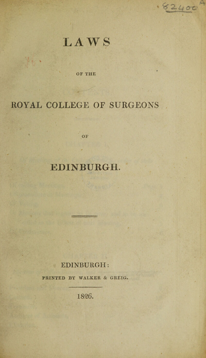 LAWS ‘ ^ . OF THE ROYAL COLLEGE OF SURGEONS EDINBURGH. 0 I EDINBURGH: PRINTED BY WALKER & GREIG. 1826.