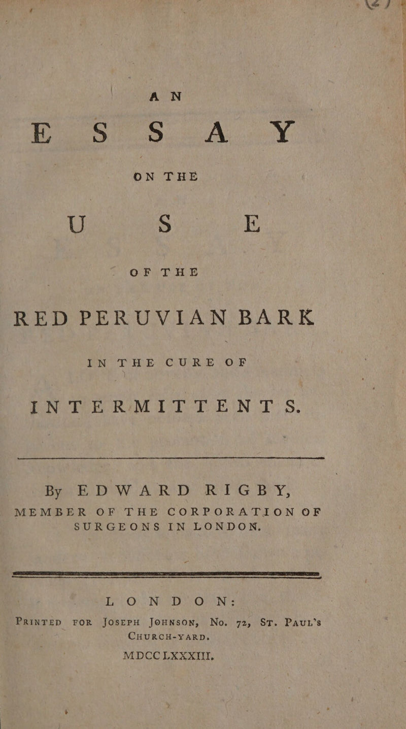 OF THE RED PERUVIAN BARK Ton DS BC OR Oar PNOME RMIT T EIN TS. By EDWARD RIGBY, MEMBER OF THE CORPORATION OF SURGEONS IN LONDON. - en a, LONDON: PRINTED FOR JOSEPH JOHNSON, No. 72, ST. PauL’s CHURCH-YARD. MDCCLXXXIIT,