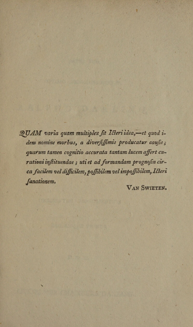 ^VAM varia quam multiplex Jit iBeri idea,—et quod 2- dem nomine morhuSy a diverjijjfimis producatur cau/u» quarum tamen cognitio accurata tantam lucem affert r??- rationi injlituendae ; uti et ad formandam prognqfin cir^ ca facilem vel difficilemjpoJJibilem vel impoJJibilem^IBer% fanationem, Van Swieten, / s*