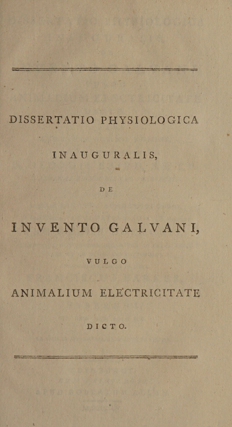 • ( DISSERTATIO PHYSIOLOGICA » ^ I N A U GURALI S, INVENTO GALVANI, VULGO ~ > t ANIMALIUM ELECTRIC ITATE DICTO. \