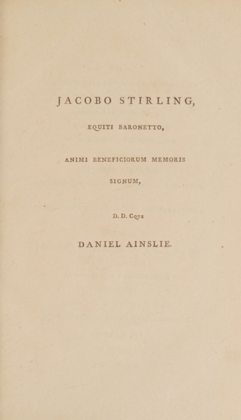 ACOBO STIRLING, EQUITI BARONETTO, ANIMI BENEFICIORUM MEMORIS SIGNUM, D. D. C<^i DANIEL AINSLIE.