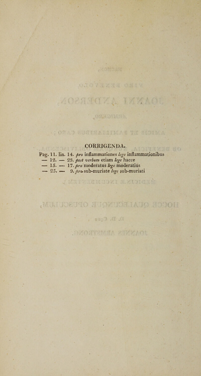 CORRIGENDA. Pag. 11. lin. 14. {iro inflammationes lege inflammationibus — 12. — 2S. post 'verbum etiam lege hacce — 15. — 17. y^r(J moderatusmoderatius ■— 25. —- 9. pro. sub-muriate lege sub-muriati