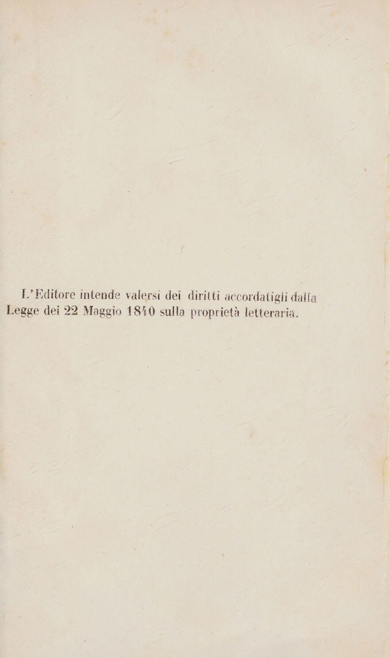 I/Editore intende valersi dei dirsi ti accordatigli dalia Legge dei 22 Maggio 1810 sulla proprietà letteraria.