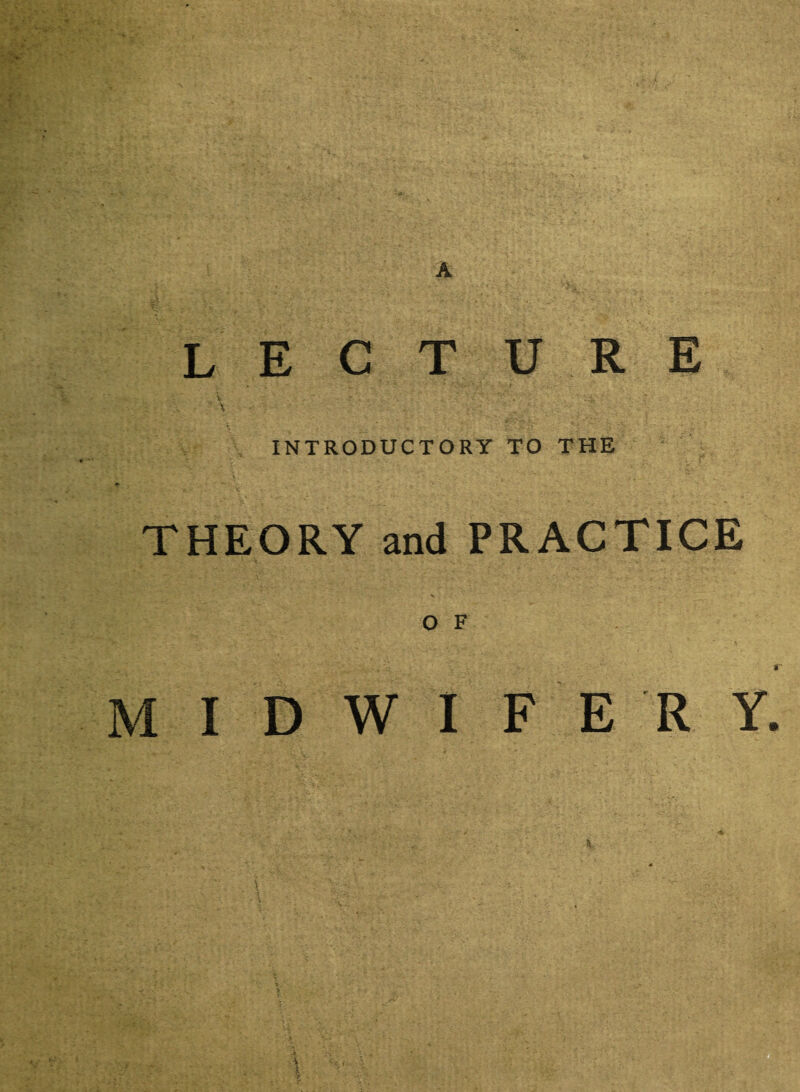 LECTURE A.V ‘ • . ? .. '' V * - ’ >V : .. -• : X *• . ^ ■- - ‘ - . ; . ; • \ ' • • • v. : £;•* 5 ' *. ti •> * ' • INTRODUCTORY TO THE ' %. - . • • • ' THEORY and PRACTICE MIDWIFERY. :' „ * ' . . V v