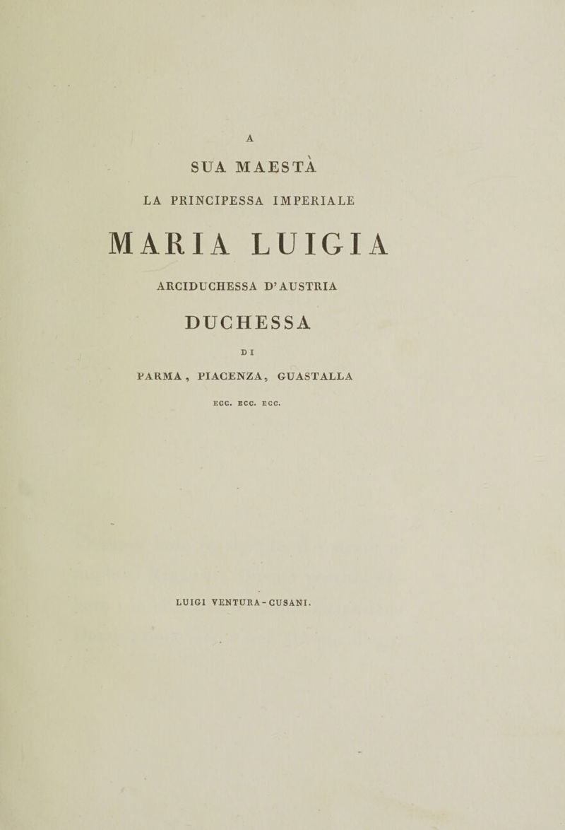 A SUA MAESTÀ LA PRINCIPESSA IMPERIALE MARIA LUIGI ARCIDUCHESSA D’AUSTRIA DUCHESSA D I PARMA, PIACENZA, GUASTALLA ECC. ECC. ECO. LUIGI VENTURA-CUSANI.