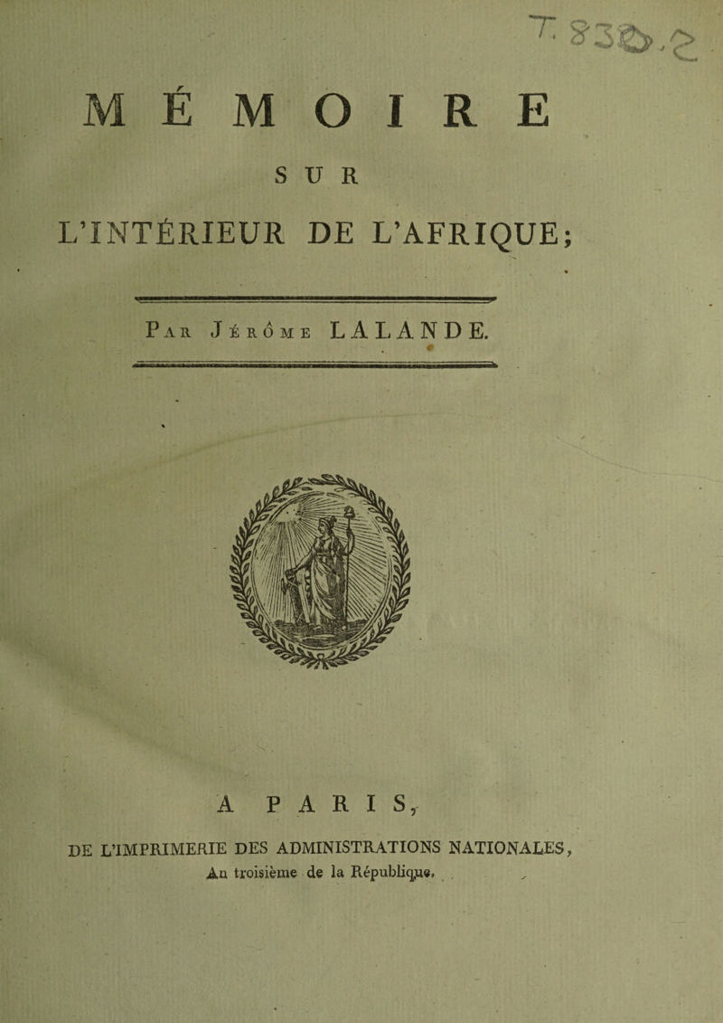 O I R E M E SUR L’INTÉRIEUR DE L’AFRIQUE; Par Jérôme LALANDE. - ; 7. J * A PARIS, DE L’IMPRIMERIE DES ADMINISTRATIONS NATIONALES, Au troisième de la République.