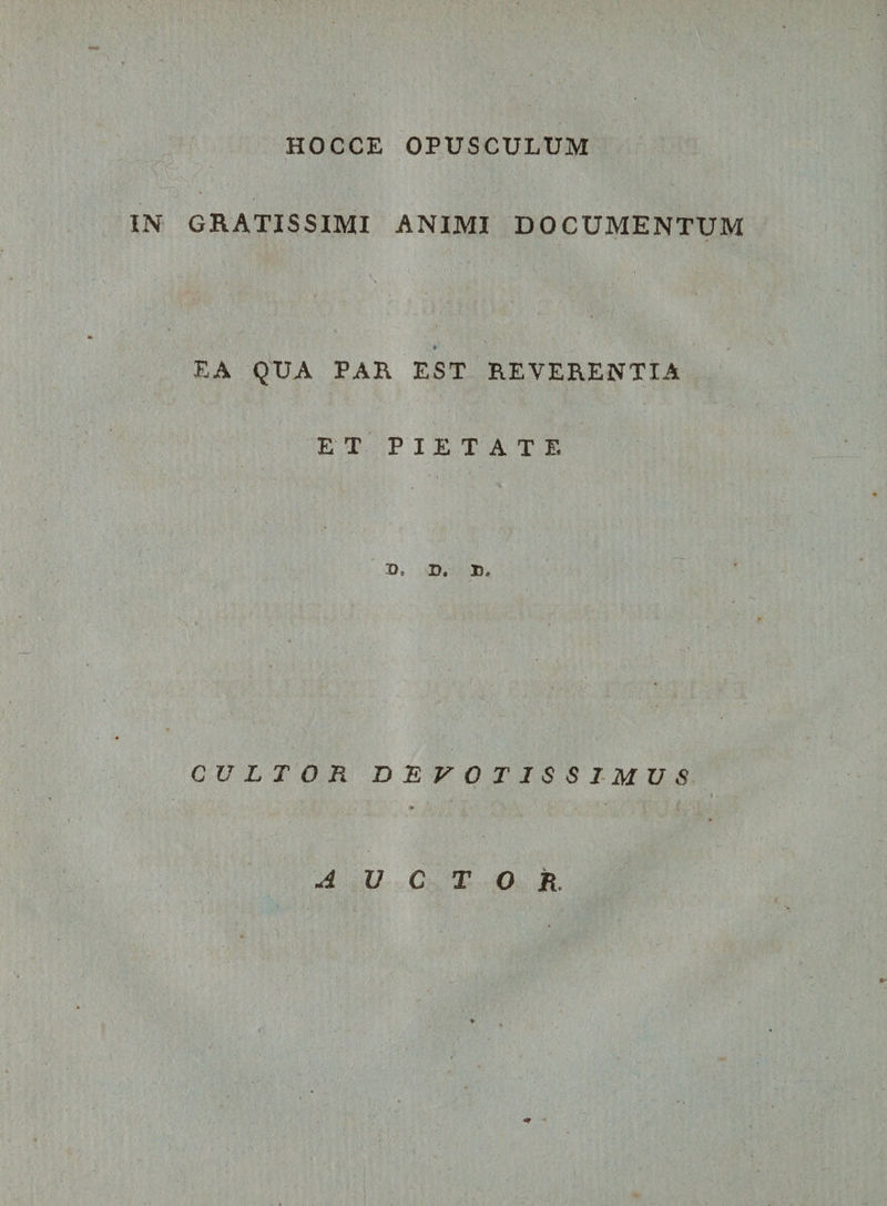 HOCCE OPUSCULUM IN GRATISSIMI ANIMI DOCUMENTUM # EA QUA PAR EST REVERENTIA ET PIETATE B, D, B. CULTOR DEVOTISSIMUS d U C T O R,