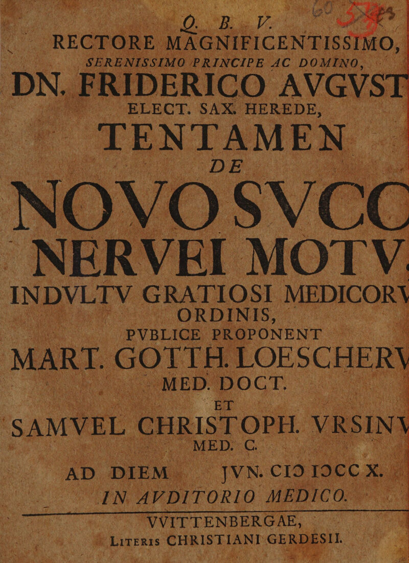 \ Q. B. V. V- RECTORE MAGNIFICENTISSIMO, SERENISSIMO PRINCIPE AC DOMINO, ELECT. SAX. HEREDE, TENTAMEN DE NER VEI MOTV INDVLTV GRATIOSI MEDICOR\ ORDINIS, PVBLICE PROPONENT MART. GOTTH. LOESCHER\ MED. DOCT. ET SAMVEL GHRISTOPH. VRSIN\ MED. C.  AD DIEM JVN. CIO IOCC X. IN AVD1T0R10 MEDICO. - I Literis CHRISTIANI GERDESII. l )