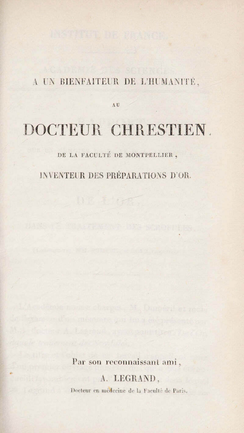 A UN BIENFAITEUR UE L’HUMANITÉ, AU DE LA FACULTÉ DE MONTPELLIER , INVENTEUR DES PRÉPARATIONS D'OR. Par sou reconnaissant ami 9 A. LEGRAND, Docteur en médecine de la Faculté de Paris,