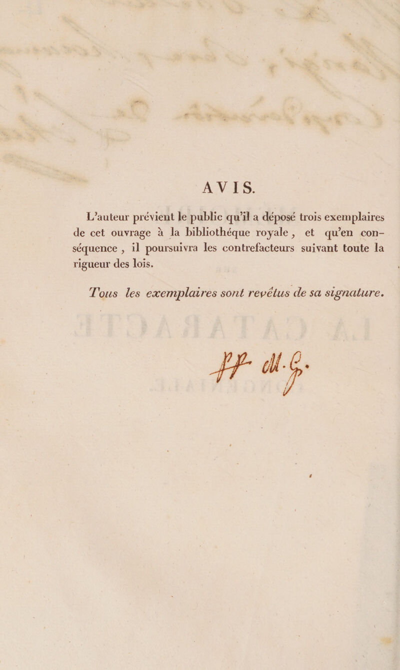 L’auteur prévient le public qu’il a déposé trois exemplaires de cet ouvrage à la bibliothèque royale et qu’en con¬ séquence , il poursuivra les contrefacteurs suivant toute la rigueur des lois. Tous les exemplaires sont revêtus de sa signature. «
