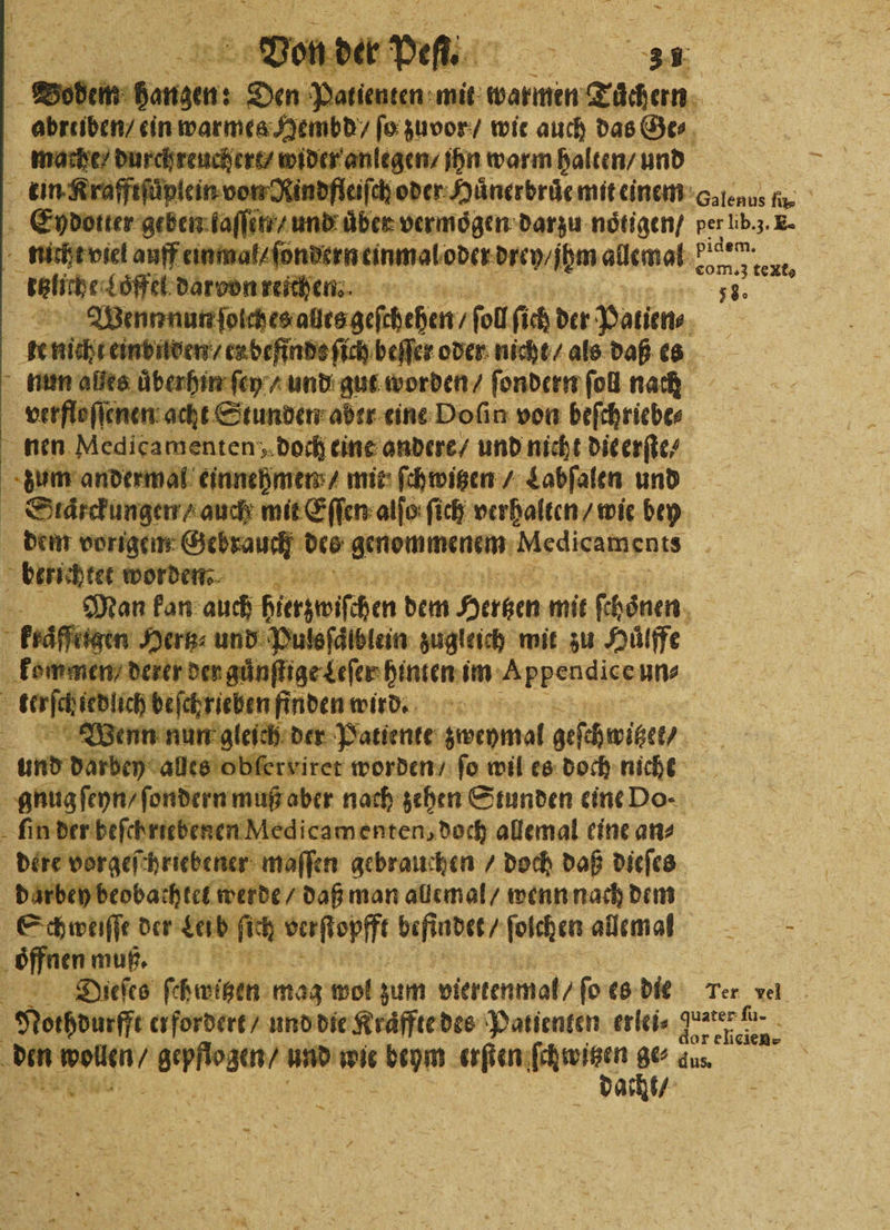 un warmes wg 270 en wie ag; das e. Lr unermater wider anlegen⸗ ihn warm halten / und plein von Nindfleiſch oder Huͤnerbruͤe mit einem Galenus ſu⸗ Eyd E ‚fi ie und aber vermögen: darzu noͤtigen / per lib. 3. E. nicht viel auff einm laſonderneinmol oder drey hm allemal 9920 1 tele Löffel darvon reichen. 1 Wenn nun ſolches ales geſſhehen / ſoll ſich der Potien⸗ . knigtenbnen, er befinde ſich beſſer oder nicht / als daß es nun alles uͤberhin ſe nd ah ſondern ſoll nah > wrrfloffinen: acht Stunden aber eine Doſin von beſchriebe⸗ nen Medicamenten, doch eine andere / und nicht die erſte⸗ zum andermal einnehmen / mit ſchwitzen / Labſalen und Suleckungen nuch mit Eſſen alſo ſich verhalten / wie bey dem vorigen: Gebrauch des genommenen ‚Medicamenis btricdtet worden. Es Man kan auch hitrzwiſchen dem Herten mit ſchoͤnen kraͤffitgen Hertz und Pulsſaͤlblein zugleich mit zu Huͤlffe nme deter der günſuge Leſer hinten: im A P pendice un⸗ . rieben finden wird. Wenn nun gleich der Patiente zwrhmal geſchwihet / 8 darbey alles obſerviret worden / fo wil es doch niche gnug ſeyn / ſondern muß aber nach zehen Stunden eine Do- in der beſchriebenen Medicamenten, doch allemal eine ans dere vorgeſchriebener maſſen gebrauchen / doch daß dieſes darbey beobachtet werde / daß man allemal / wenn nach dem Schweiſſe der Ler b ſich weöſfppfft befindet / folchen allemal. on muß. Dieſes ſchwitzen mag wol zum viertenmal / ſo es die rer vel Nothdurff erfordert / und die Kraͤffte des Patienten erlei⸗ 1 den wolen⸗ . und wie beym ANRNGEREORN du dus. 5 i dacht / A