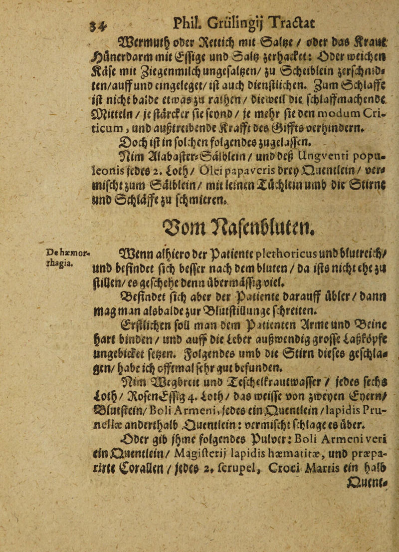 — | rhagia. Wermuh oder Re 7 mit * o Kaͤſe mit Ziegenmilch ungeſaltzen / zu Scheiblein zerſchnid⸗ ten / auff und eingeleget / iſt auch dienſtlichen. Zum Schlaffe Doch iſt in ſolchen folgendes zugelaſſen. Nim Alabaſter⸗ Saͤlblein / und deß Ungventi popu- leonis jedes 2. Coch / Olei papaveris drey Quentlein / vers Vom Naſenbluten. mag man alsbalde zur Blutſtillunge ſchreiten. ungebicket ſetzen. Folgendes umb dit Stirn dieſes geſchla⸗ gen / habe ich offtmal ſehr gut befunden. N nellæ anderthalb Quentlein: vermiſcht ſchlage es uͤber. ! e