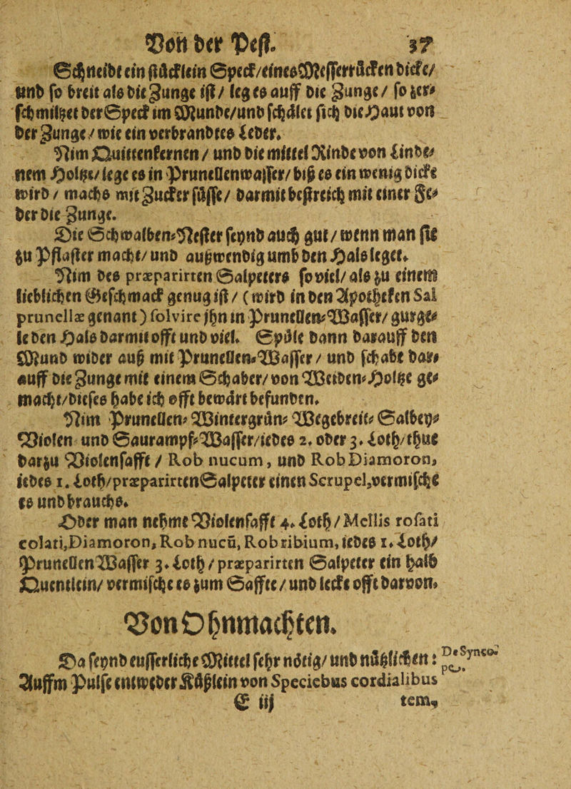 7. der Zunge wie ein verbrandtes Leder. Nim Quittenkernen / und die mittel Rinde von Linde Die Schwalben⸗Neſter ſeynd auch gut / wenn man fie — Nim des præparirten Salpeters ſo viel / als zu einem Nim Prunellen⸗Wintergruͤn⸗ „Wegebreit⸗ Salbey⸗ Oder man nehme Violenſafft 4. loth / Mellis oh, BEN vermiſche te zum Saffte / und leckt offt darvon, Von Ohnmachten.