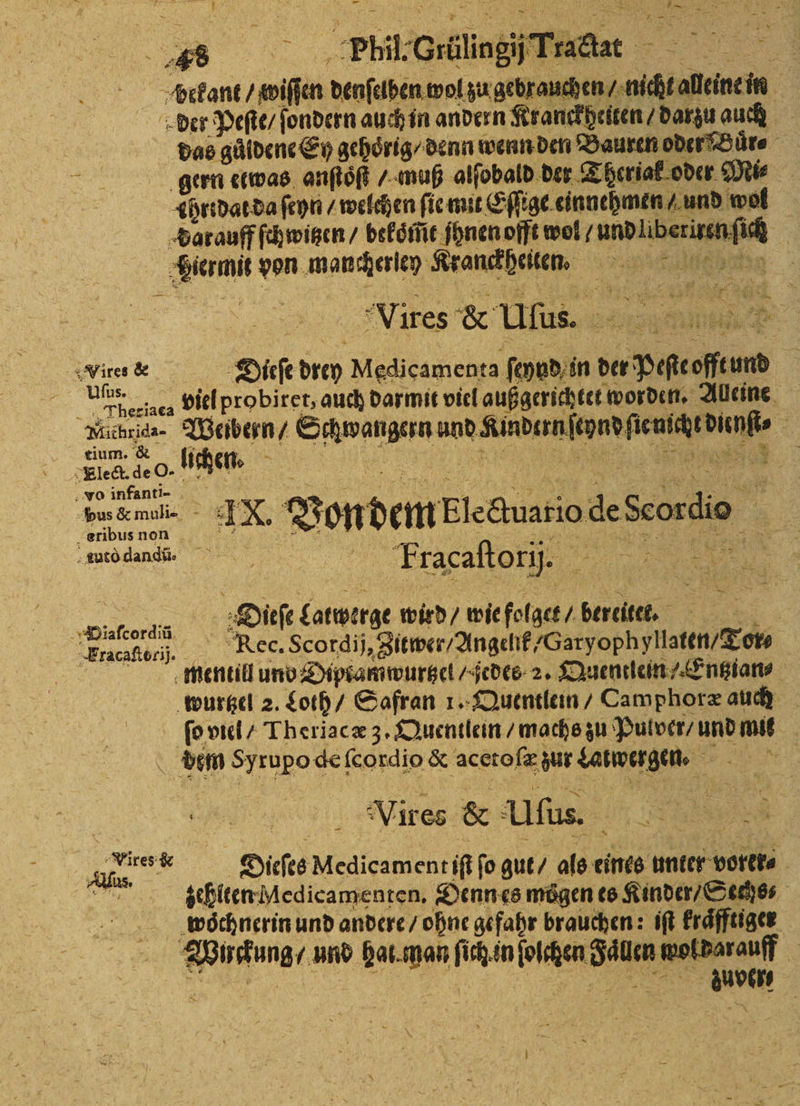 a — — * — x j * ar N Im ON As Phil Grüälingi Trace pHekant / wiſſen denſelben wol zu gebrauchen / nicht alleine in der Peſte / ſondern auch in andern Kranckheiten / darzu auch das güldene Ey gehoͤrig / denn wenn den Bauren oder Buͤr⸗ er gern etwas anſtoͤſt / muß alſobald der Theriak oder Mi⸗ ihrtdat da ſeyn / welchen ſie mit Eſſige einnehmen / und wol Darauff ſchwitzen / bekoͤm̃t ſhnen offt wol / und liberiren ſich f Hiermit von mancherley Kranckheiten. Vires & Hifi... Wire Dieſe drey Medicamenta ſeynd in der Peſte offt und Trlbkeriaea viel probiret, auch darmit viel außgerichtet worden. Alleine Hichrida- Weibern / Schwangern und Kindern ſeynd ſie nicht dienſt⸗ tium. & lichen. \ 1 8 K. Ka 1 8 ER 1 80 15 Elect. de o- | T Jo infanti- berean. IX. Von dem blectuario de Scordio eribus non N tutò dandũu. 1 Fracaſtor 1j. 175 e Sue Dieſe Latwerge wird / wie folgct / bereitet. 21 1 K ei: er a 25 Fracaſtoriji. ec. Scordij, Zitwer / Angelik/Garyophyllaten / Tors mentill und Diptamwurtzel / jedes 2. Quentlein „Entzian⸗ wurtzel 2. Loth / Safran 1. Quentlein / Camphoræ auc ſo viel / Theriacæ 3. Quentlein / machs zu Pulver / und mit dim sy rupo de ſcordio & acerofz zur datlwergen. Wines e e, . Dieſes Medicament iſt fo gut / als eines unter vorer⸗ N sehiten Medicamenten, Denn es mögen es Kinder / Sechs woͤchnerin und andere / ohne gefahr brauchen: iſt kraͤfftiger Wuckung / und hat man ſich in ſolchen Faͤlen wol varauff n | | 11717)