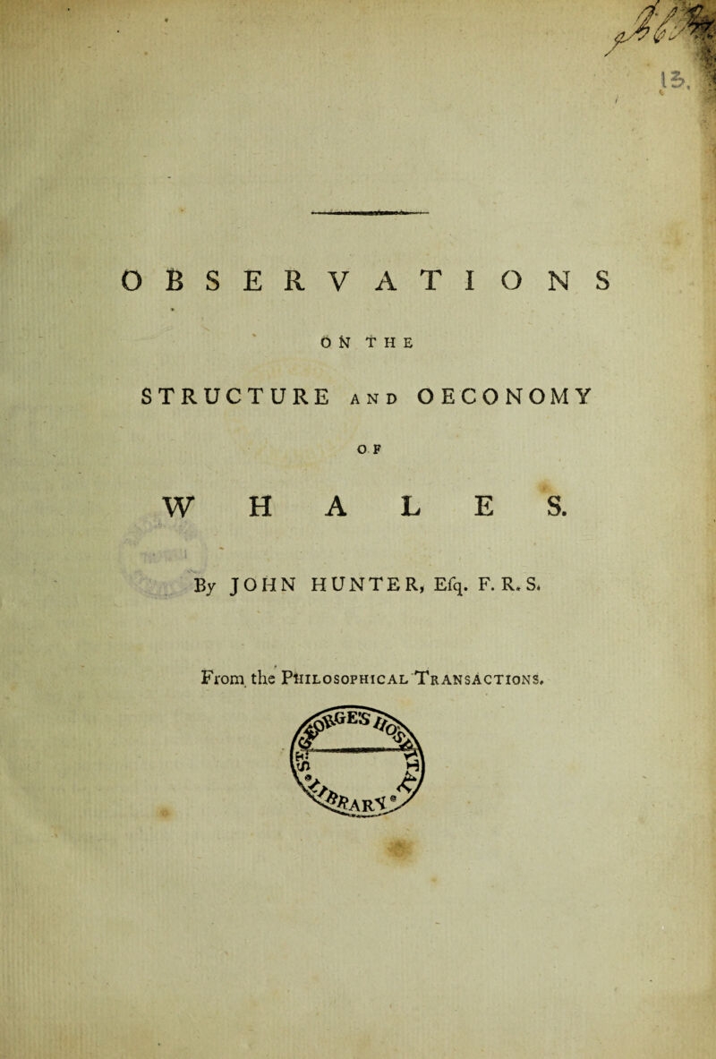 * ( dm observations 5^ \ OH THE STRUCTURE and OECONOMY OF WHALES. t . i n - By JOHN HUNTER, Efq. F. R.S. From, the Philosophical Transactions,