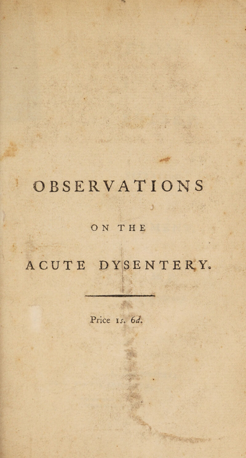 \ OBSERVATIONS J O N T H E , > ACUTE DYSENTERY, * t . , .. nuujw*wi»m Price is* 6d.