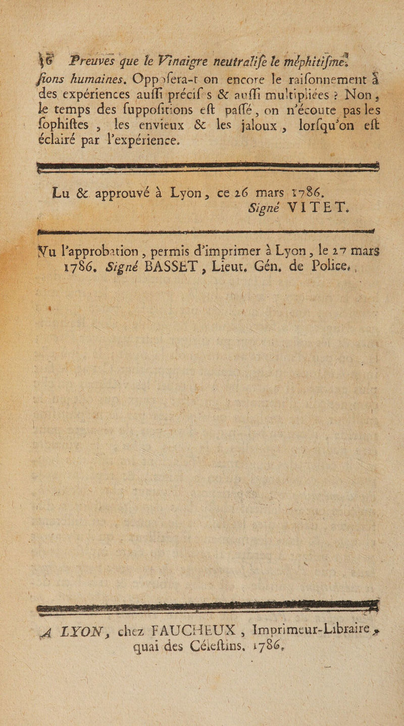 fions humaines. OppTera-r on encore le raifonnement I des expériences auffi précif s 8c aviflî multipliées ? Non, le temps des fuppoht'ons eft pafTé, on n'écoute pas les fophiftes 3 les envieux Sc les jaloux , lorfqu'on eft éclairé par l'expérience. IIIHÜIIB I. ...... Lu 8c approuvé à Lyon, ce 16 mars ï?Sé. Signé Y1 T E T. Yu l'approbation , permis d'imprimer à Lyon, le 27 mars 1786. Signé BASSET, Lieut. Gén. de Police», * A LYON, chez FAUCHEUX, Imprimeur-Libraire* quai des Céidlms. iySC