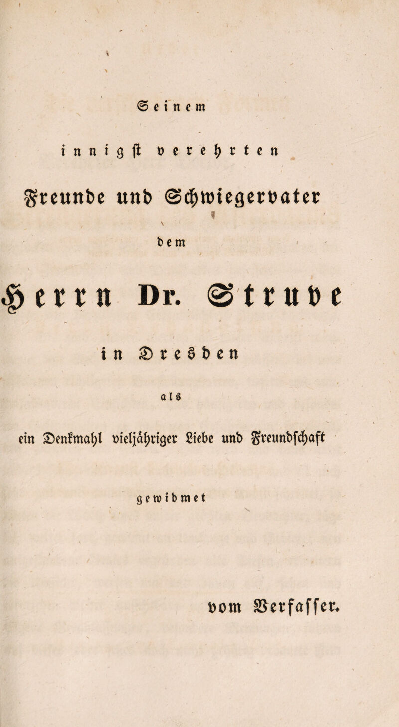 f ©einem innigft »ece^rten ^teuttbe unb ©c^ttnegeröatei: I \ b e m $ e 11 u Dr. <$ t r u t> e I in ®tc6i)en I aU ein Senfmafyl trieljafjriget Siebe unb 9 e n? i b m e t ttom SSerfaffctr.
