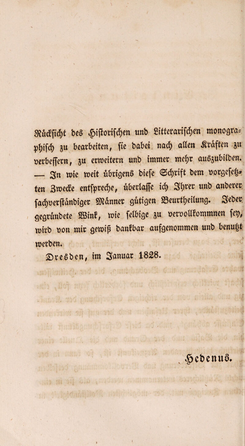 i beS «g>iflovifd)cn unb Sitterarifdjen monogra= pljifd) ju bearbeiten, fte habet nad) alten Kräften 3“ »erbeffern, ju erweitern unb immer mef>r auSjubilben. — Sn wie weit übrigens biefe ©ctjrift bem »orgefe|=. ten 3wecEe entfpred)e, überlaffe id> Stjrer unb anberer fadjoetffünbiger SKünner gütigen «Beurteilung. Seber gegrünbete SBinf, wie fetbige ju nernotlfommnen fet>, wirb non mir gewiß banfbar aufgenommen unb benubt * J werben* SreSben, im San«« 1828. $ebenu§. i