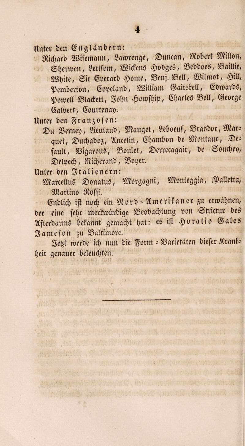 Unter ben (Sngldnbern: 9ltd;arb SBifemann, &m>renge, ©uncan, Robert SRilfon, ©Kerwen, ?ettfom, SBid’enS £obgeS, SSebboeS, SBaittte, Sßtyite, ©ir (Stoerarb $ome, SBenj. 33cll, SBilmot, $ill, $Pemberton, ßopelanb, SBilliam ©aitSM, (SbwarbS, ^>on>eU SSlacfett, Sofm £owfbty, Charles 33ell, ©eorge (Safoert, ßourtenap. Unter ben gran^ofen: 2)u S3ernei;, fteutaub, lauget, Moeuf, S3rä3bor, 5Rar- quetr £>ud)ab05, SCncelin, (S^ambon be Kentaur, £>e; fault, SSigarouS, SSoulet, ©errecagair, be ©ouchey, ©clped), Sitdjeranb, S3ot;er. Unter ben Stalienern: SfRarceHuS £>onatu§, Morgagni, SJftonteggia, ßMetta, SRartino Steffi. ßnblid) ijl nod? ein 9^orb = Emerifaner $u erwähnen, ber eine fefyr merfwürbige ^Beobachtung t>on ©trictur be§ 2Cfterbarm3 befannt gemacht l;at: e§ ijt £oratio ©ale§ Samefon §u Baltimore. Sefet werbe id) nun bie gorm s fßartetdten biefer ßranf* l;eit genauer beleuchten.