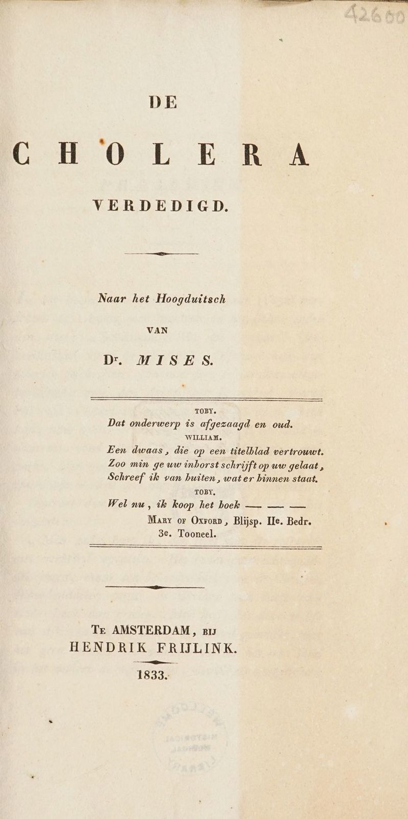 DE UH OLE Re VERDEDIGD. Naar het Hoogduitsch VAN DIE PS HS. TOBY. Dat onderwerp is afgezaagd en oud. WILLIAM. Een dwaas , die op een titelblad vertrouwt. Zoo min ge uw inborst schrijftop uw gelaat , Schreef ik van buiten, water binnen staat. TOBY, Wel nu, ik koop het hoek — — — Marr or Oxrorp, Blijsp. IIe. Bedr. 3e. Tooneel. Tre AMSTERDAM, pr HENDRIK EFRIJLINK. 1833.