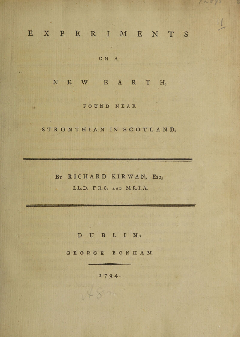 / A. 2T -/ $ ' ■ lx EXPERIMENTS ON A NEW EARTH, , N 1 FOUND NEAR STRONTHIAN IN SCOTLAND. By RICHARD KIR WAN, Esq. LL,D. F. R. S. and M. R. I, A. DUBLIN: GEORGE BONHAM* *7 94