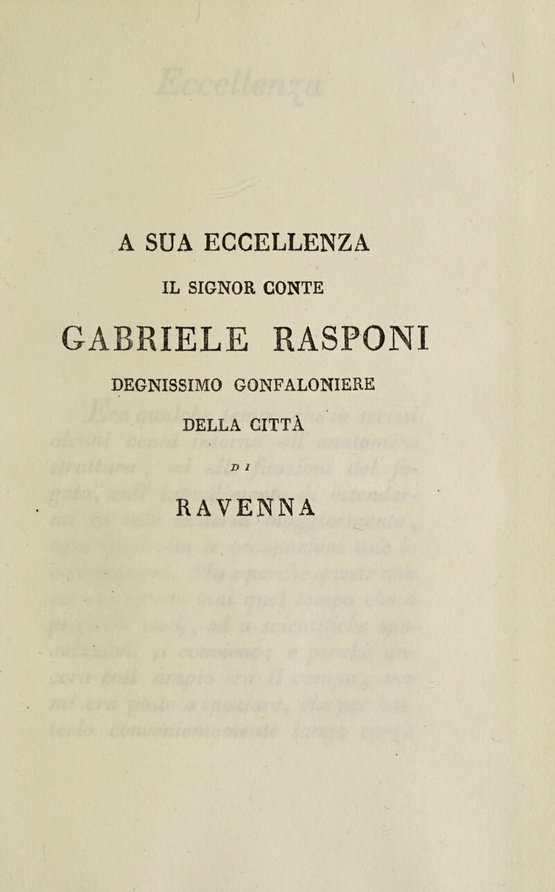 A SUA ECCELLENZA IL SIGNOR CONTE GABRIELE RASPONI DEGNISSIMO GONFALONIERE DELLA CITTÀ D 1 RAVENNA