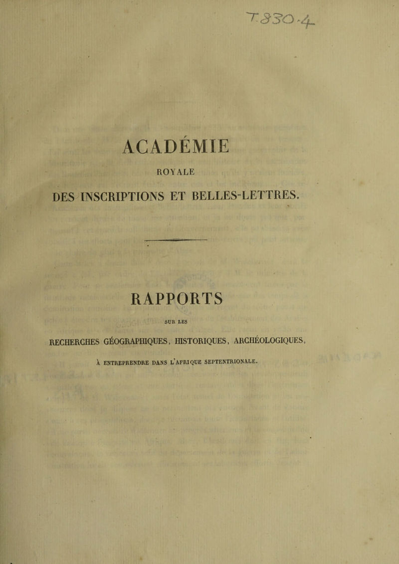 TSSO.4. ACADEMIE ROYALE DES INSCRIPTIONS ET BELLES-LETTRES. * RAPPORTS i \ SUR LES i — - RECHERCHES GÉOGRAPHIQUES, HISTORIQUES, ARCHÉOLOGIQUES,