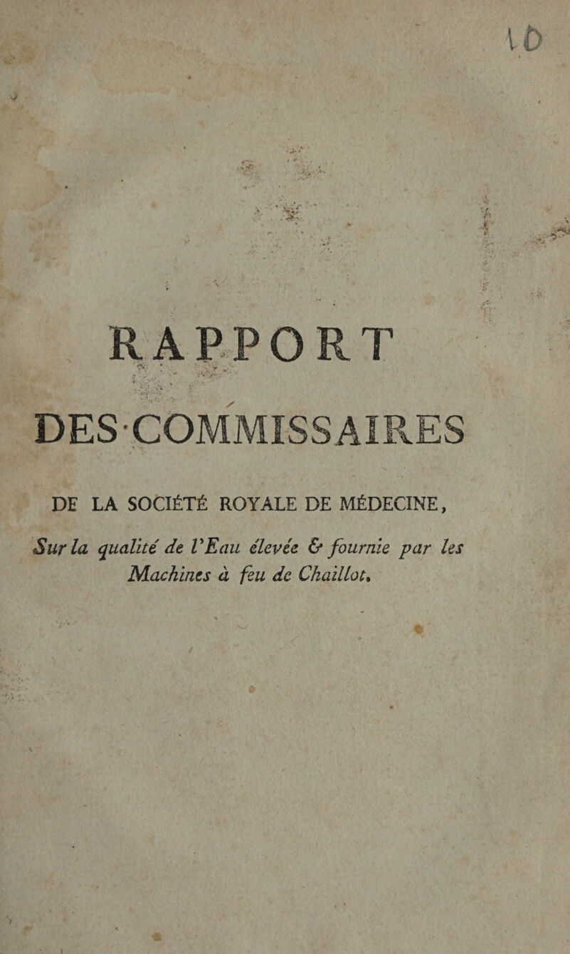 in* • > - > ••. •4--* RAPPORT i ù • r . .. P* A;: : / DES-COMMISSAIRES DE LA SOCIÉTÉ ROYALE DE MÉDECINE, Sur la qualité de VE au élevée & fournie par les Machines à feu de Ckaillot. !