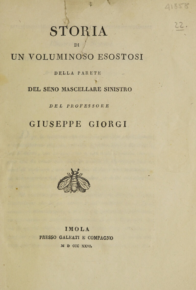 STORIA DI UN VOLUMINOSO ESOSTOSI DELLA PARETE &gt; DEL SENO MASCELLARE SINISTRO DEL PROFESSORE GIUSEPPE GIORGI IMOLA PRESSO GALEATI E COMPAGNO