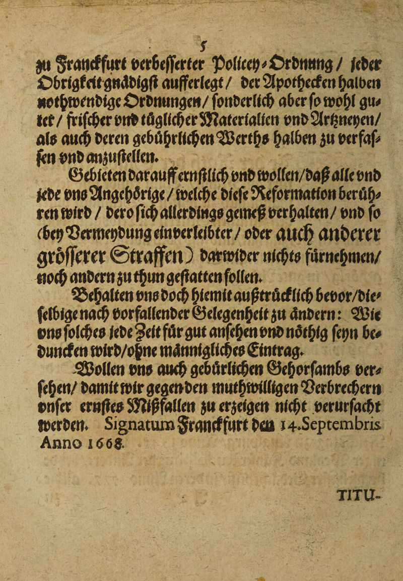 nothwendige Ordnungen / ſonderlich aber ſo wohl gu⸗ tet / friſcher vnd täglicher Materialien vnd Artzneyen / als auch deren gebührlichen Werths halben zu berfaſ⸗ N Gebieten darauff ernſtlich vnd wollen / daß alle vnd jede ons Angehoͤrige / welche dieſe Reformation beruͤh⸗ ren wird / dero ſich allerdings gemeß ver halten / vnd ſo Behalten vns doch hiemit außtruͤcklich bevor / die⸗ 4 ſelbige nach vorfallender Gelegenheit zu aͤndern: Wie vns ſolches jede Zeit fuͤr gut anſehen vnd noͤthig ſeyn be⸗ Wollen vns auch gebuͤrlichen Gehorſambs ver⸗ vnſer eruſtes Miß fallen zu erzeigen nicht verurſacht werden. Signatum e den 14. ee a Anno 1668. | e DE