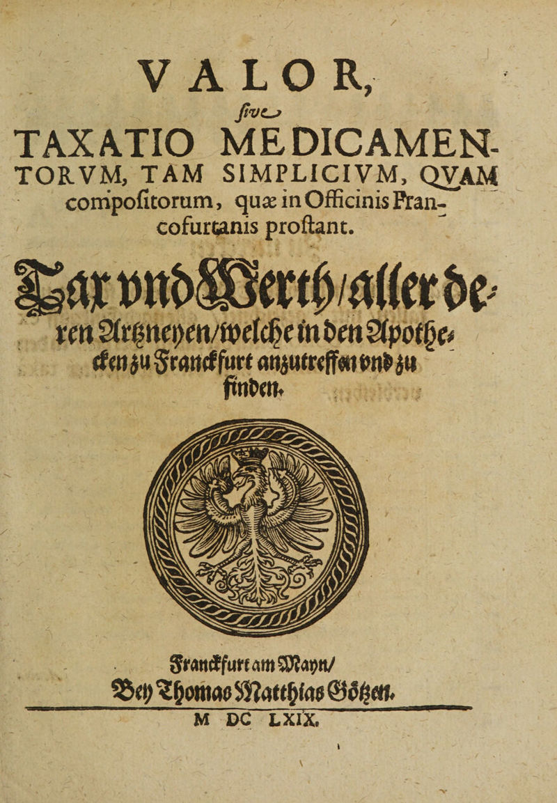 TAXATIO MEDICAMEN.- TORVM, TAM SIMPLICIVM, QVAM compoſitorum, quæ in Officinis fan- cofurtanis proſtant. Len Argnepentoche inden Apothes r t n eee 5 \