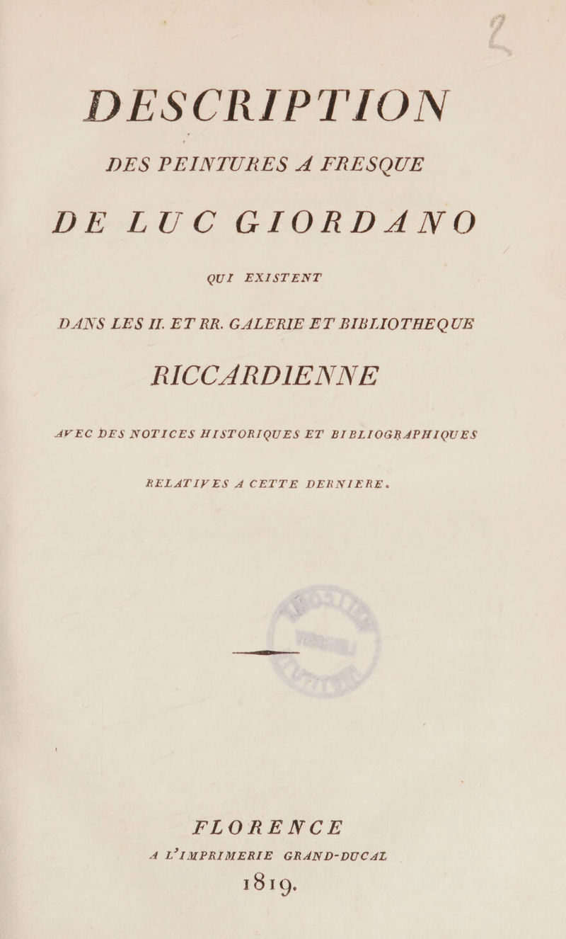 DESCRIPTION DES PEINTURES A FRESQUE DE LUC GIORDANO QUI EXISTENT DANS LES IL ET RR. GALERIE ET BIBLIOTHEQUE RICCARD1ENNE avec Des notices historiques et bi bliographiques RELATIVES A CETTE DERNIERE. FLORE N CE A L9IMPRIMERIE GRAND-DUCAL 1819.