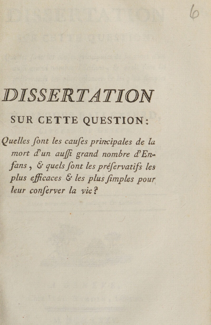 SUR CETTE QUESTION: Quelles font les caufes principales de la mort d’un auffi. grand nombre d’En- fans , & quels font les préfervatifs les plus efficaces & les plus JImpies pour leur conferver la vie?