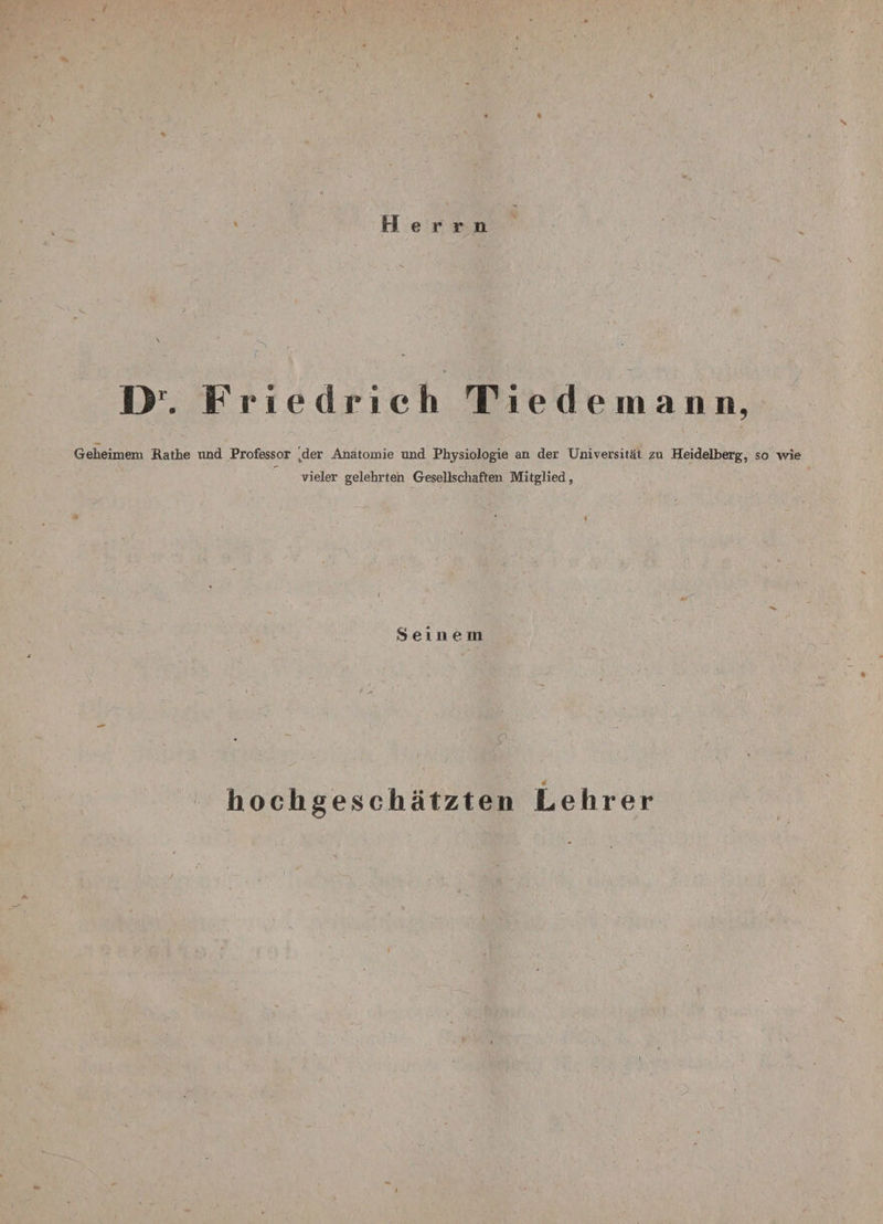 • *. Herrn v ör. Friedrich Tiedemann, • &gt;-v  , ' _ v ■ _ Geheimem Rathe und Professor 'der Anatomie und Physiologie an der Universität zu Heidelberg, so wie vieler gelehrten Gesellschaften Mitglied, I Seinem .' . : . hochgeschätzten Lehrer