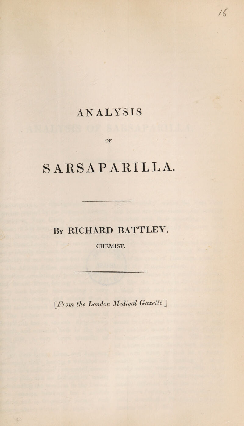 ANALYSIS OF SARSAPARILLA. By RICHARD B ATT LEY, CHEMIST. [From the London Medical Gazette.]