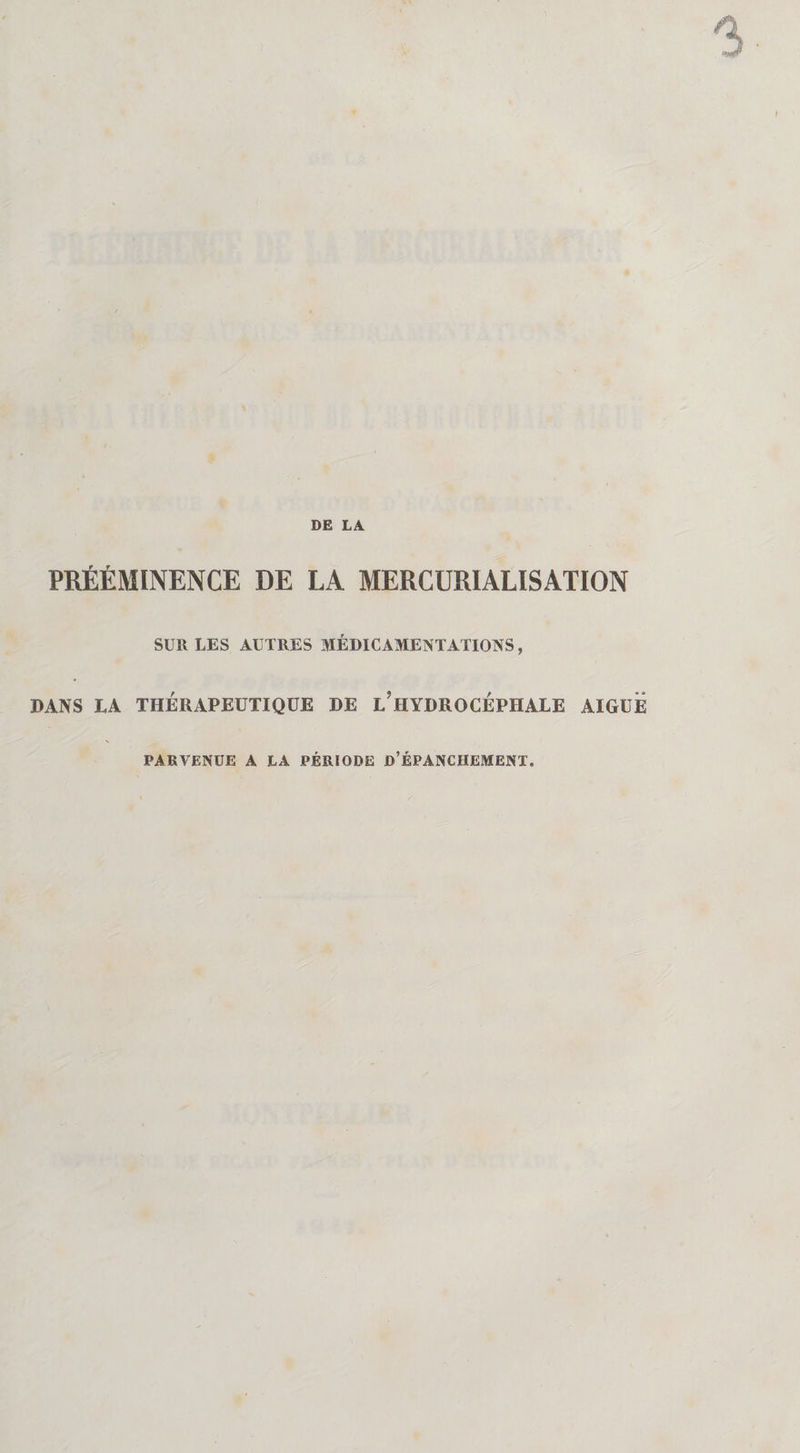 PRÉÉMINENCE DE LA MERCURIALISATION SUR LES AUTRES MEDICAMENTATIONS, DANS LA THÉRAPEUTIQUE DE L’HYDROCÉPHALE AIGUE PARVENUE A LA PÉRIODE D’ÉPANCHEMENT.