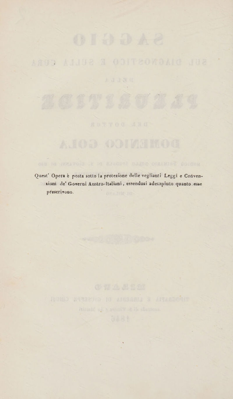 Quest’ Opera è posta sotto ia protezione delle veglianti Leggi e Conven¬ zioni de’ Governi Àustro-Italiani , essendosi adempiuto quanto esse prescrivono.