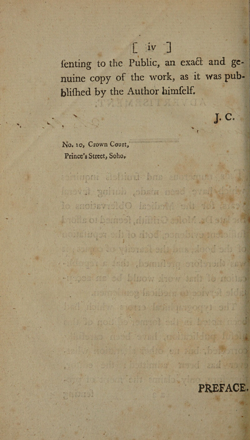 fenting to the Public, an exact and ge¬ nuine copy of the work, as it was pub- blifhed by the Author himfelf. J. C. * V , f No. 10, Crown Court, Prince’s Street, Soho, .'.'-M . 'V.:' y; r m i ' ' W' ' ■■ 1 * PREFACE.