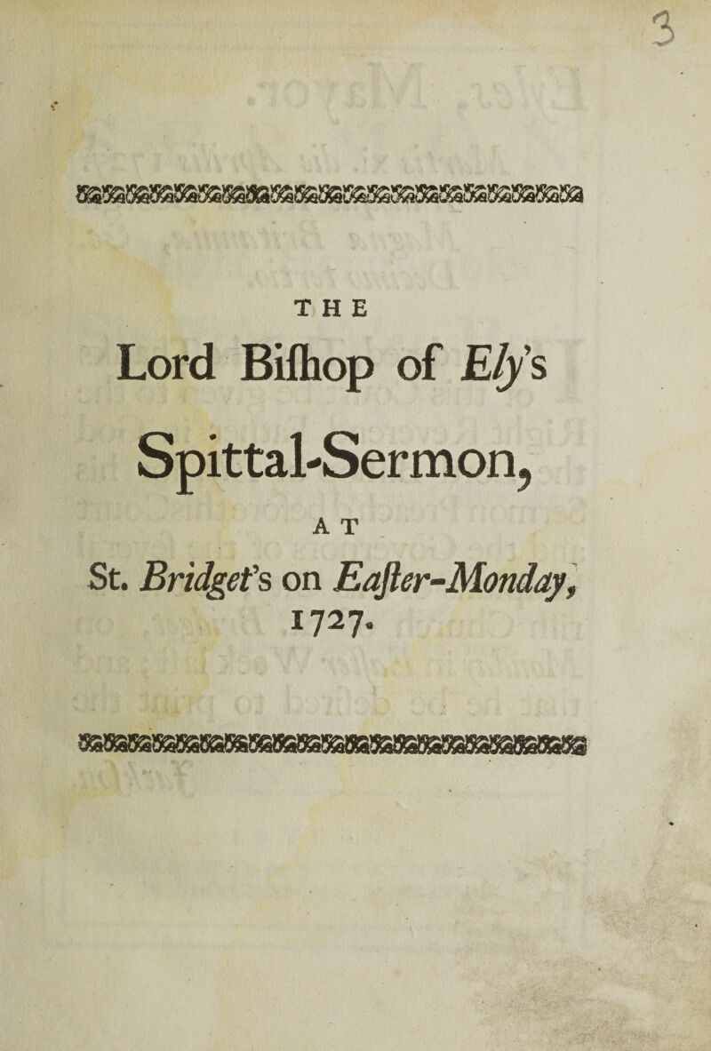 THE Lord Bifhop of Ely's Spittal-Sermon, A T St. Bridget's on Eafler-Monday, 1727.