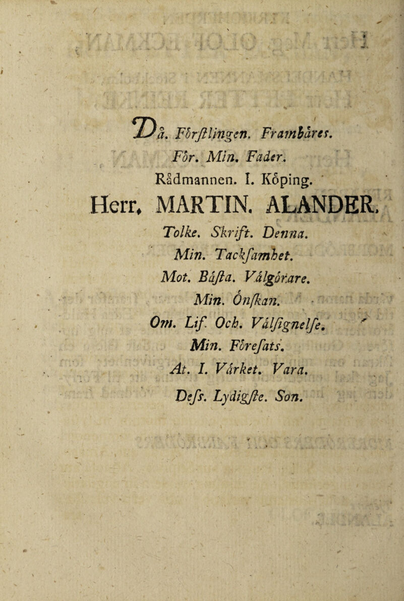 Fvrjilingtn. Frambares. For. Min. Fader. Radmannen. I. Koping. Herr. MARTIN. ALANDER. Tolke. Skrift. Denna. Min. Tackfamhet. Mot, Bafici. Valgo rare. Min. Onfkan. Om. Lif. Och. Valfignelfe. Min. Forefats. At. I. Vdrket. Vara. Defs. Lydigfte. Son.