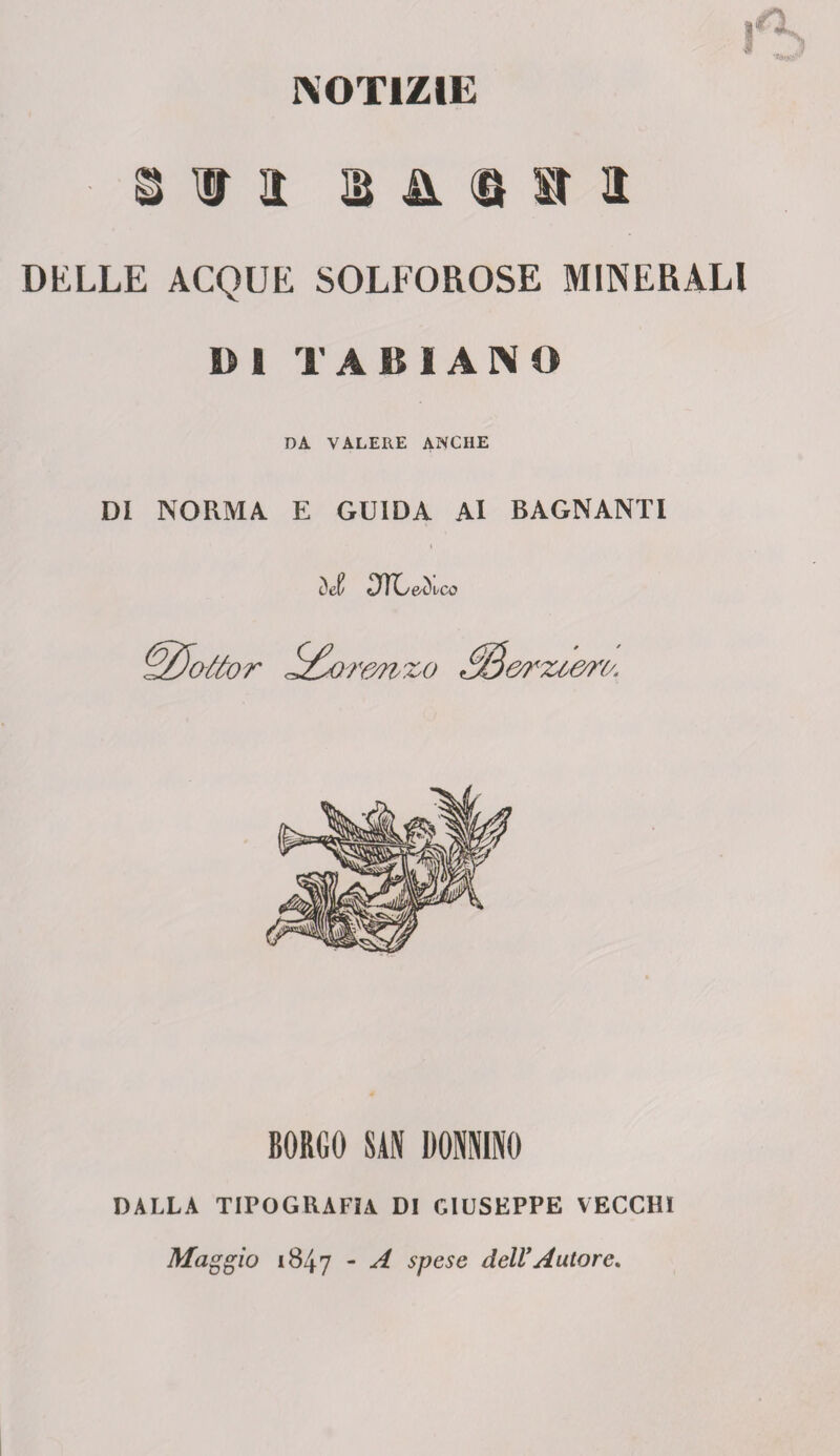 NOTIZIE m a q m a DELLE ACQUE SOLFOROSE MINERALI DI TARIAMO DA VALERE ANCHE DI NORMA. E GUIDA Al BAGNANTI «DTCeAco erzcem. BORGO SAN DONNINO DALLA TIPOGRAFIA DI GIUSEPPE VECCHI Maggio 184 7 - A spese dell’Autore.