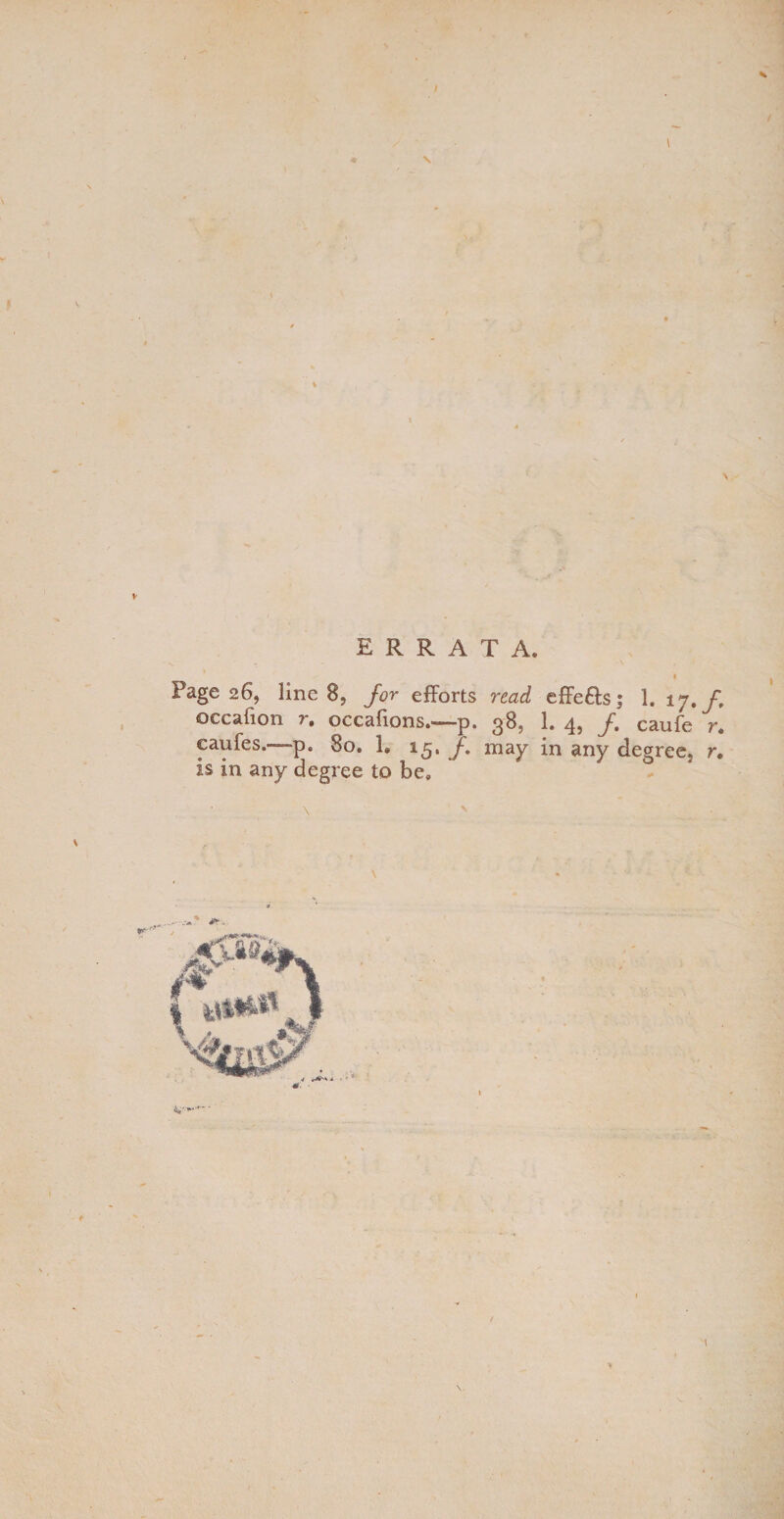 \ ERRATA. Page 26, line 8, for efforts read effefts; 1. vj,f, occaiion occalions.—-p. g8, 1. 4? J* caufe r» caufes.—~pe 80. 1. 15. /. may in any degree, r. is in any degree to be. \