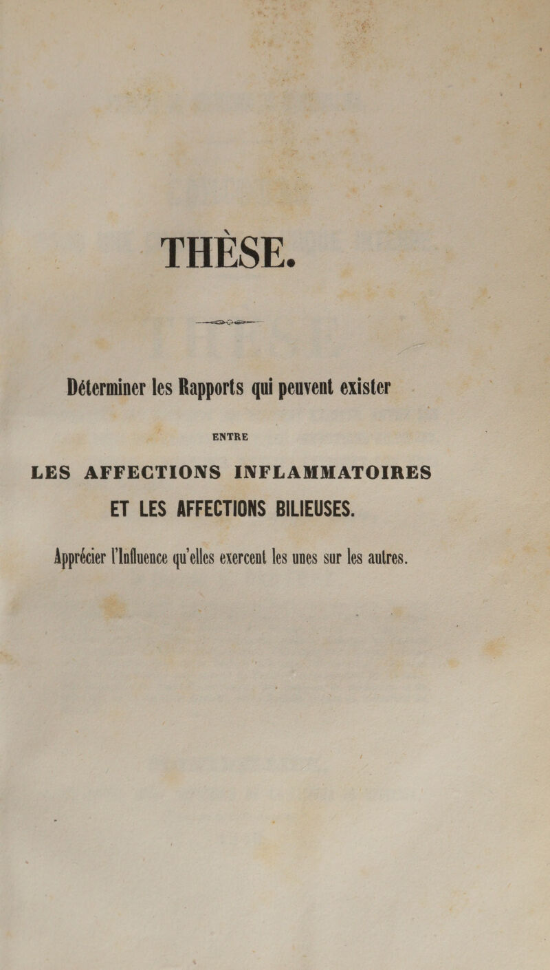 THÈSE. Déterminer les Rapports qui peuvent exister ENTRE LES AFFECTIONS INFLAMMATOIRES ET LES AFFECTIONS BILIEUSES. Apprécier l’Influence quelles exercent les unes sur les autres.