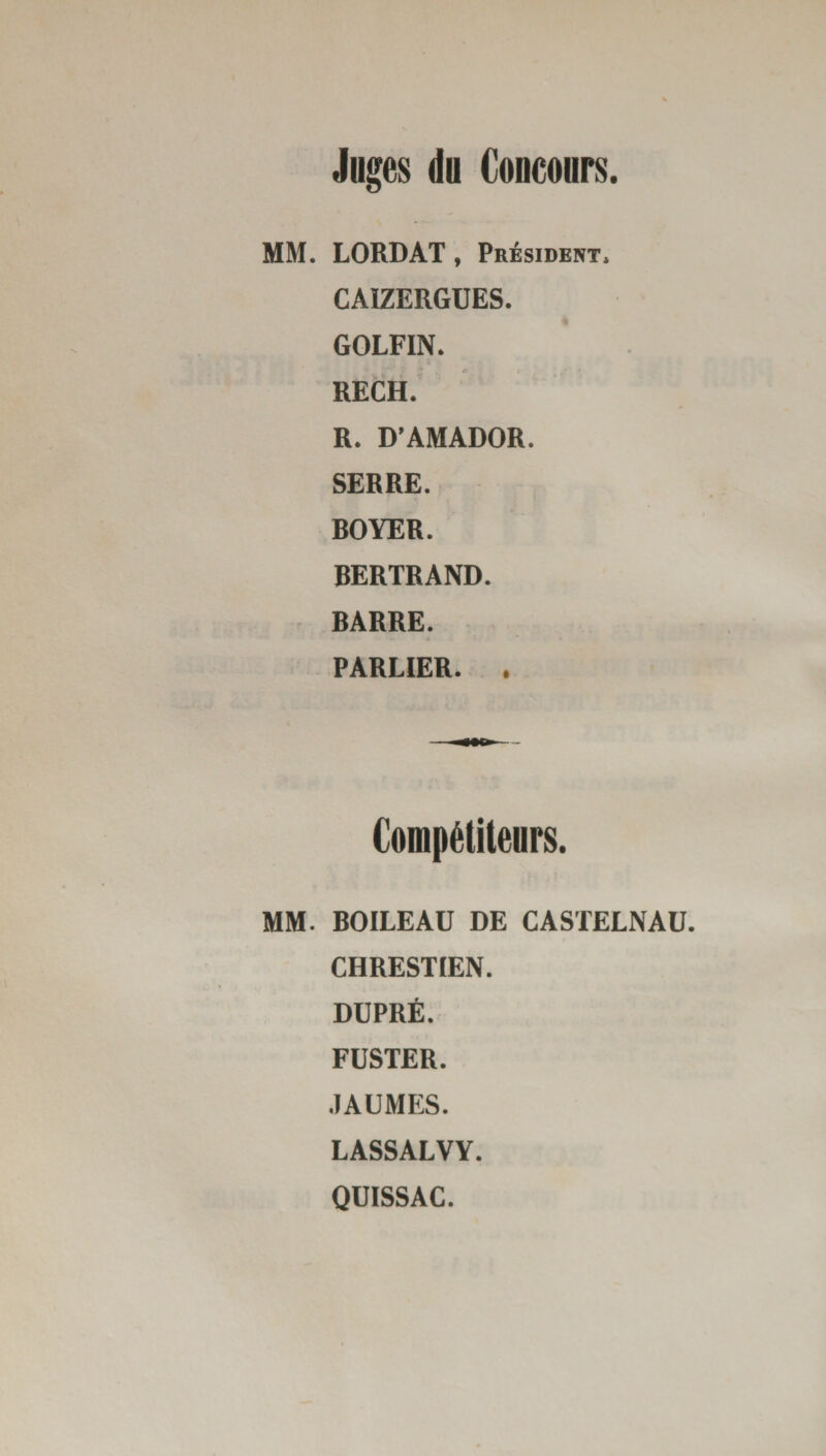 Juges du Concours. MM. LORDAT, Président, CA1ZERGUES. GOLFIN. RECH. R. D’AMADOR. SERRE. ROYER. BERTRAND. BARRE. PARLIER. . Compétiteurs. MM. BOILEAU DE CASTELNAU. CHRESTIEN. DUPRÉ. FUSTER. JAUMES. LASSALVY. QUISSAC.