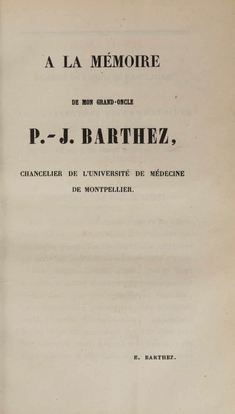 A LA MÉMOIRE DE MON GRAND-ONCLE P.-J. BARTHEZ, CHANCELIER DE L’UNIVERSITÉ DE MÉDECINE DE MONTPELLIER. E. BARTHEZ.