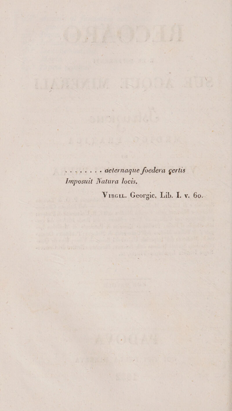 ... acternaque foeclera qertis Imposuit Natura ìocis. Virgix. Geòrgie. Lib. I. v. 60.