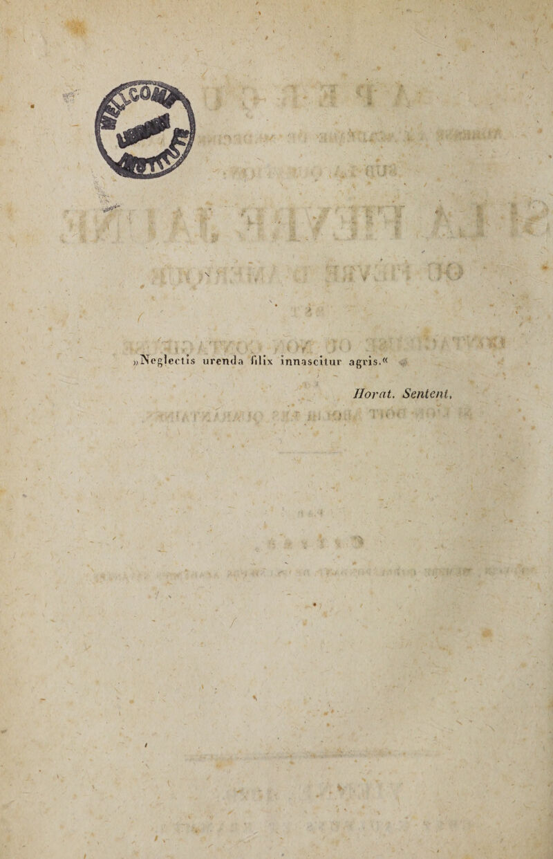 »A ' ü % ■ f ' . 'jr. . ■'l'-Ui -l'/ t » T *•• », -, '.J ■ i V ■ **< ■ « •r- : »>. V \ ■> ' > { f :> i-.,- i )| r f. f ' if, y, I, • f l ! f 'J i ) -, ?;#•• »Neg]ectis urenda filix innascitur agris.« 4 *' ; »■* '*O *v?. / Horat, Sentent, ; , /